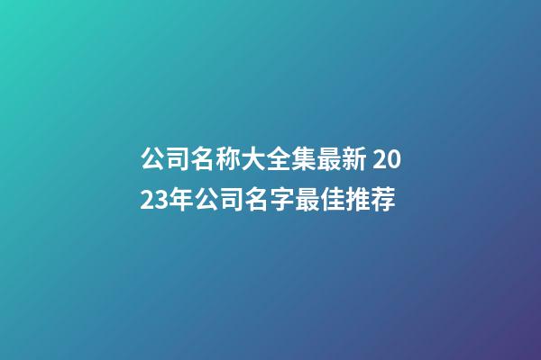 公司名称大全集最新 2023年公司名字最佳推荐-第1张-公司起名-玄机派